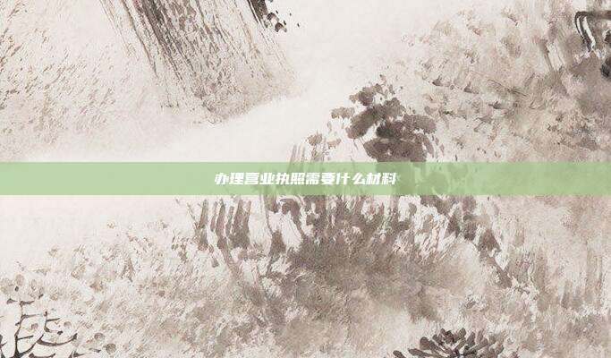 辦理營業執照需要什么材料