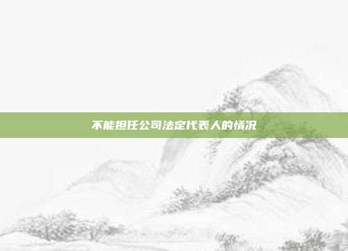 不能擔(dān)任公司法定代表人的情況