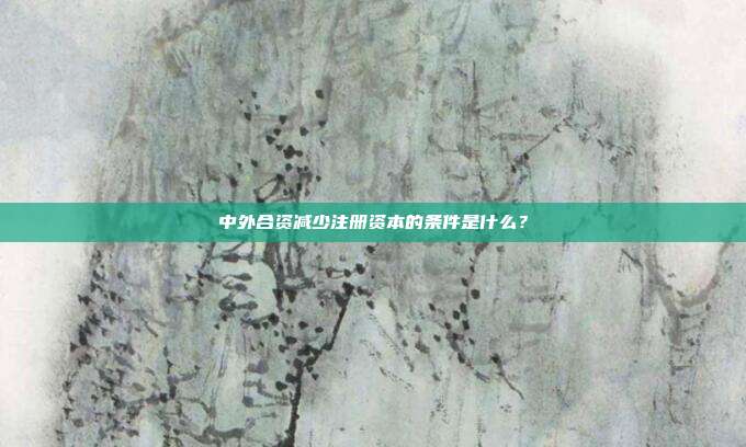 中外合資減少注冊資本的條件是什么？