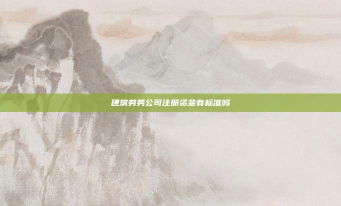建筑勞務(wù)公司注冊(cè)資金有標(biāo)準(zhǔn)嗎