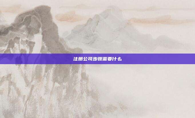 注冊公司步驟需要什么