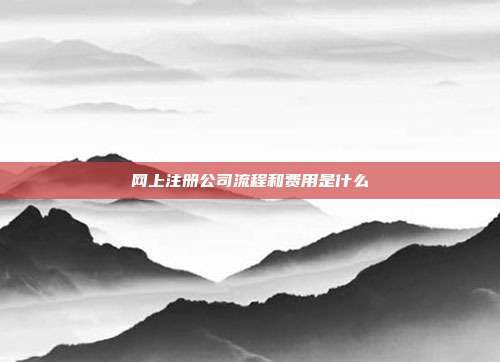 網上注冊公司流程和費用是什么