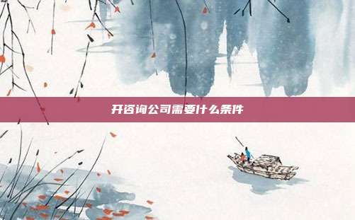 開咨詢公司需要什么條件
