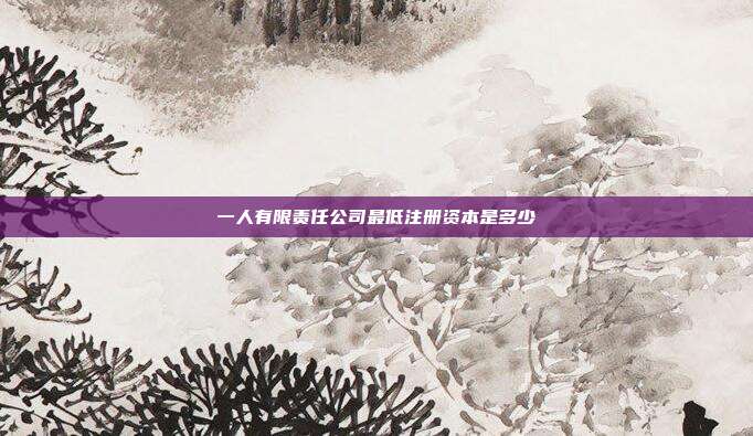 一人有限責任公司最低注冊資本是多少