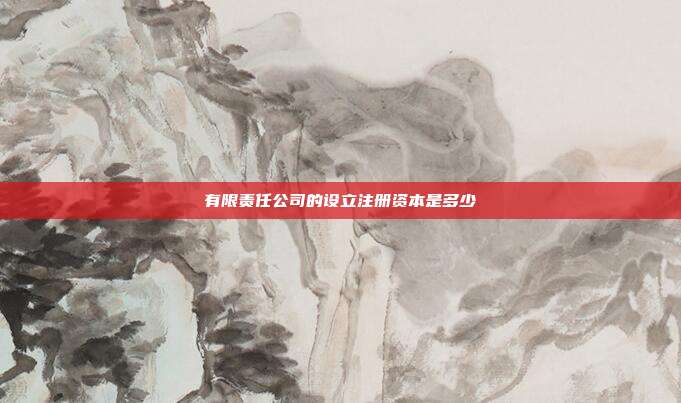 有限責任公司的設立注冊資本是多少