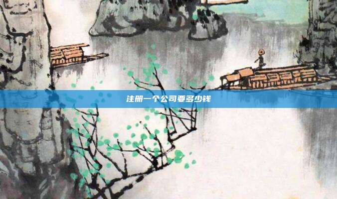 注冊一個公司要多少錢