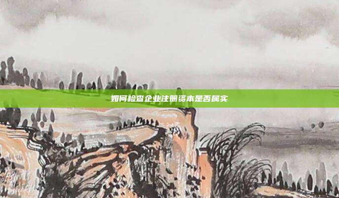 如何檢查企業注冊資本是否屬實