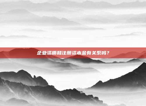 企業資質和注冊資本金有關系嗎？