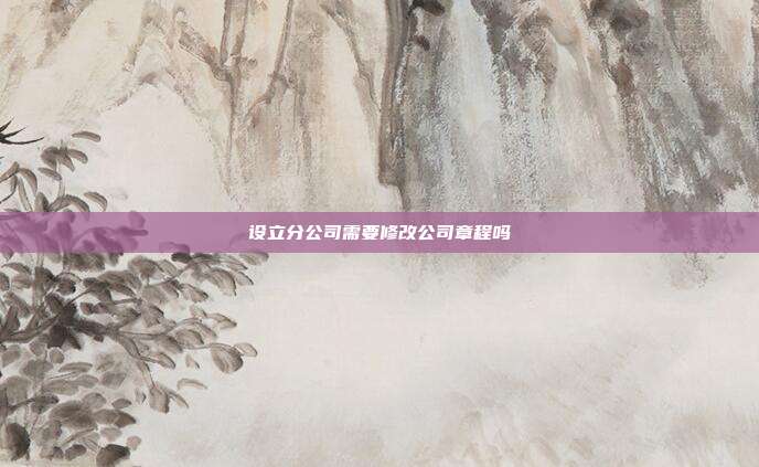 設立分公司需要修改公司章程嗎