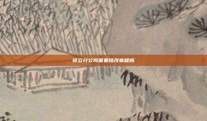 設(shè)立分公司需要修改章程嗎