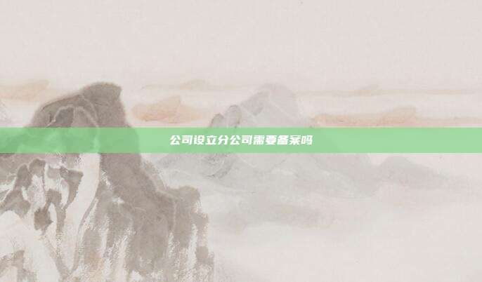 公司設立分公司需要備案嗎