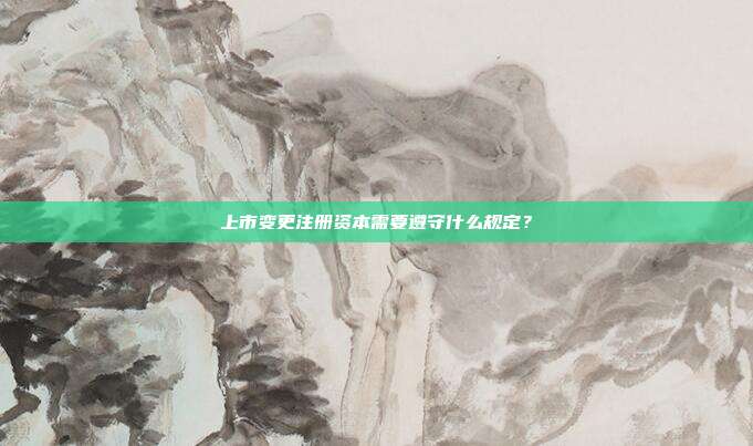 上市變更注冊資本需要遵守什么規定？