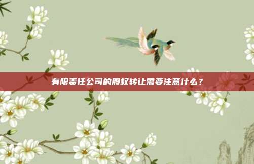 有限責任公司的股權轉讓需要注意什么？
