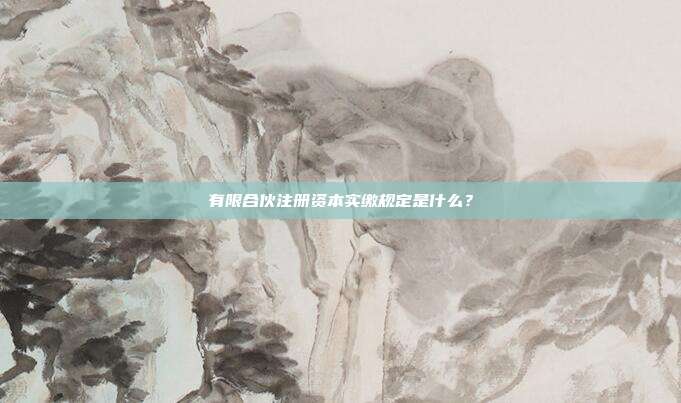 有限合伙注冊資本實繳規(guī)定是什么？