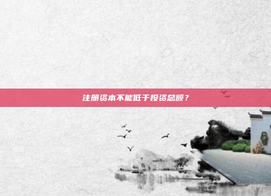 注冊資本不能低于投資總額？