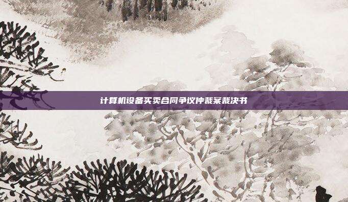 計(jì)算機(jī)設(shè)備買賣合同爭(zhēng)議仲裁案裁決書(shū)