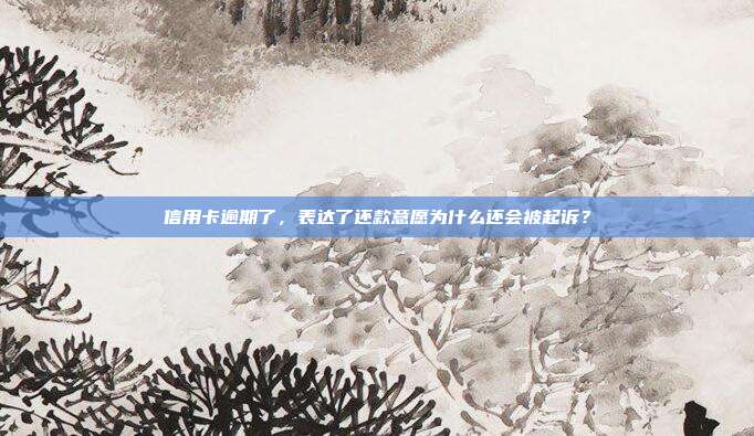信用卡逾期了，表達了還款意愿為什么還會被起訴？