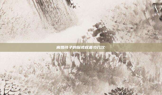 離婚孩子的探視權(quán)最少幾次