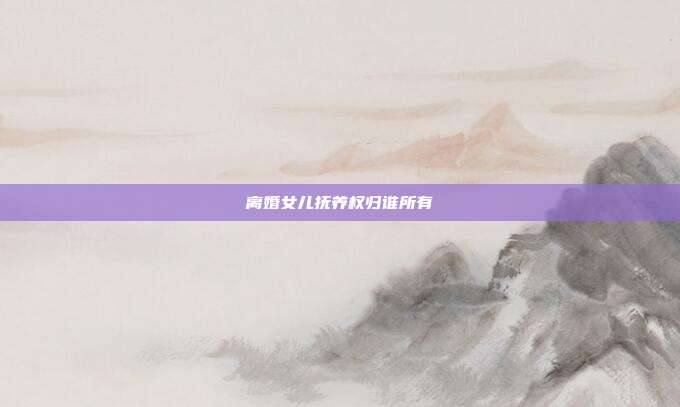 離婚女兒撫養權歸誰所有