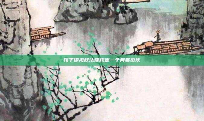 孩子探視權法律規定一個月多少次
