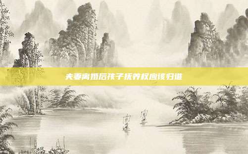 夫妻離婚后孩子撫養(yǎng)權(quán)應(yīng)該歸誰(shuí)