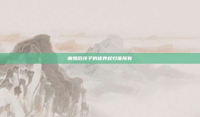 離婚后孩子的撫養權歸誰所有