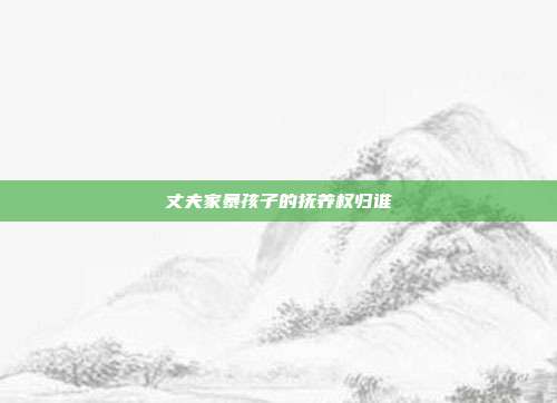 丈夫家暴孩子的撫養權歸誰
