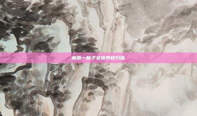 離婚一般子女撫養權歸誰