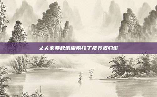 丈夫家暴起訴離婚孩子撫養權歸誰