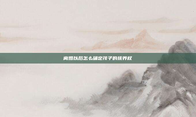 離婚以后怎么確定孩子的撫養權