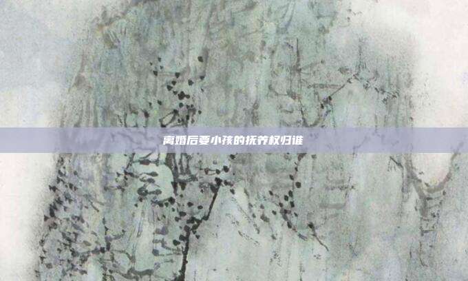 離婚后要小孩的撫養權歸誰