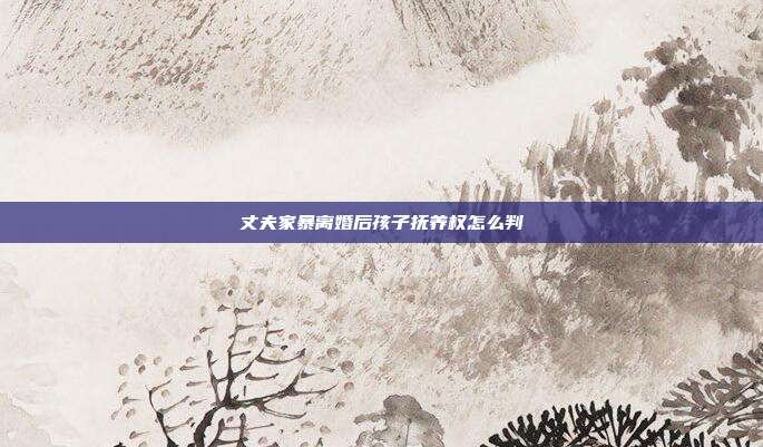 丈夫家暴離婚后孩子撫養權怎么判