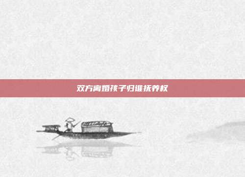 雙方離婚孩子歸誰撫養權
