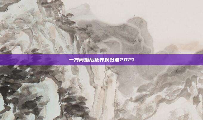 一方離婚后撫養權歸誰2021