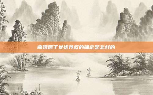 離婚后子女撫養權的確定是怎樣的