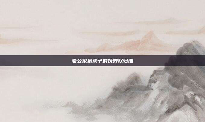 老公家暴孩子的撫養(yǎng)權(quán)歸誰