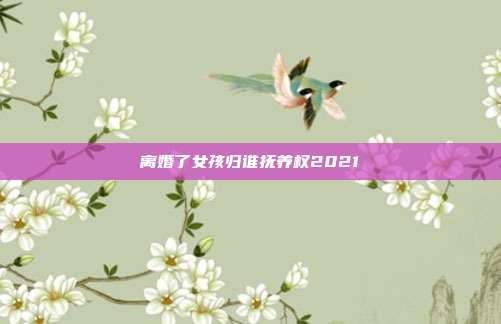離婚了女孩歸誰撫養權2021