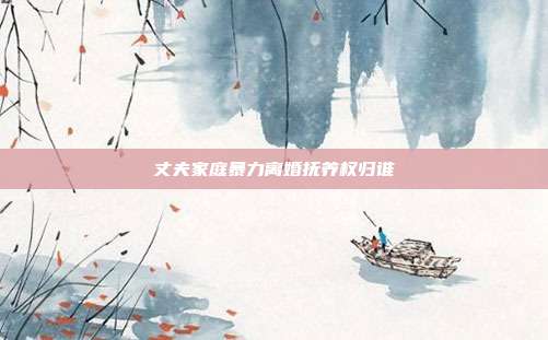 丈夫家庭暴力離婚撫養(yǎng)權(quán)歸誰(shuí)