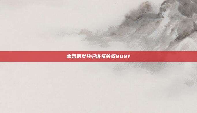 離婚后女孩歸誰撫養權2021