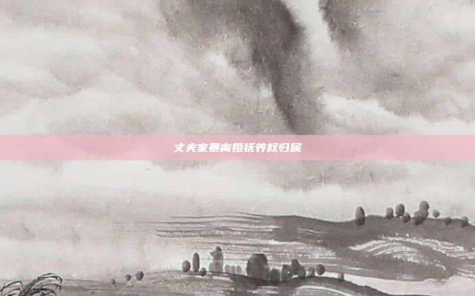 丈夫家暴離婚撫養權歸屬