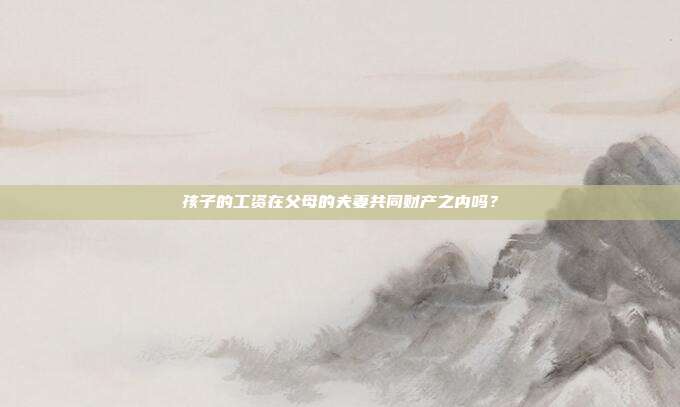 孩子的工資在父母的夫妻共同財產之內嗎？