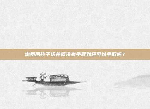 離婚后孩子撫養權沒有爭取到還可以爭取嗎?