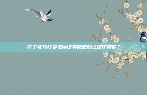 孩子撫養權變更協議書能起到法律作用嗎?