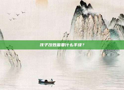 孩子改姓需要什么手續?