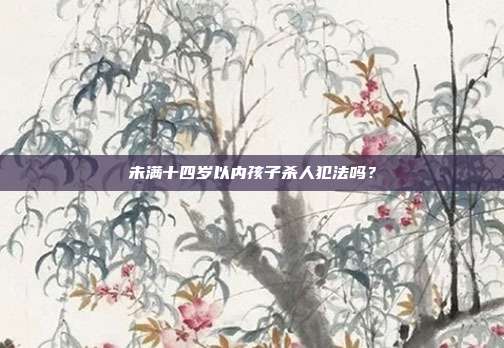 未滿十四歲以內(nèi)孩子殺人犯法嗎?