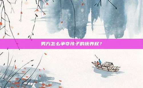 男方怎么爭奪孩子的撫養(yǎng)權(quán)?