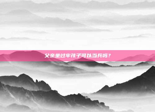 父親坐過牢孩子可以當兵嗎?