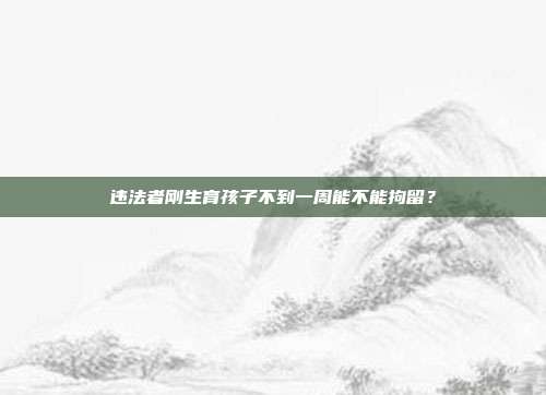 違法者剛生育孩子不到一周能不能拘留?