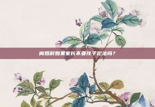離婚時如果家長不要孩子犯法嗎?