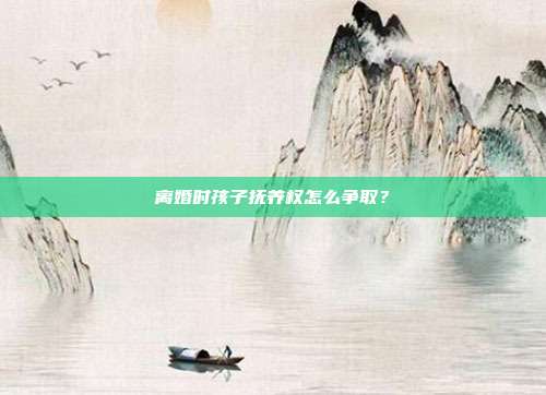 離婚時孩子撫養(yǎng)權怎么爭取？
